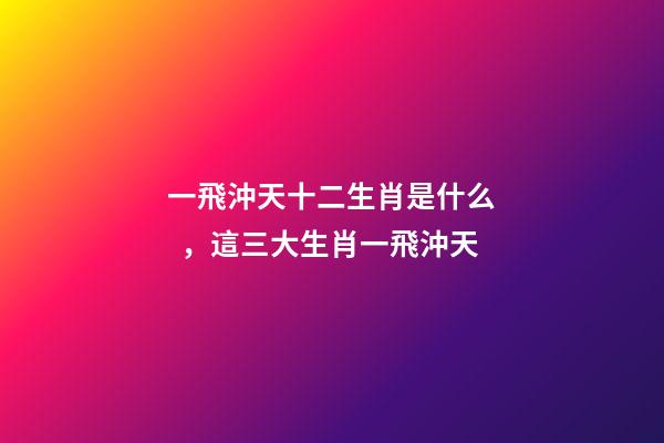 一飛沖天十二生肖是什么，這三大生肖一飛沖天-第1張-觀點-玄機(jī)派